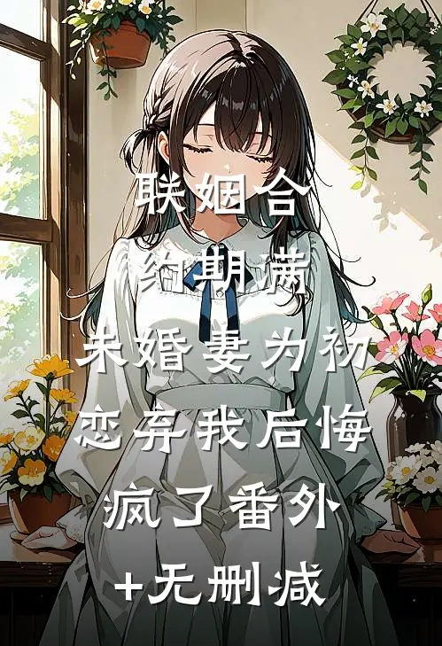 联姻合约期满，未婚妻为初恋弃我后悔疯了番外+无删减