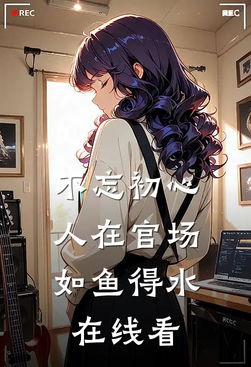 不忘初心，人在官场如鱼得水在线看
