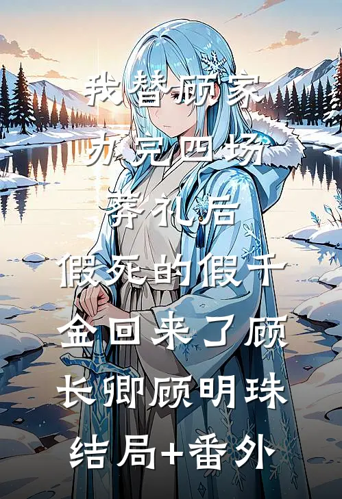 我替顾家办完四场葬礼后，假死的假千金回来了顾长卿顾明珠结局+番外