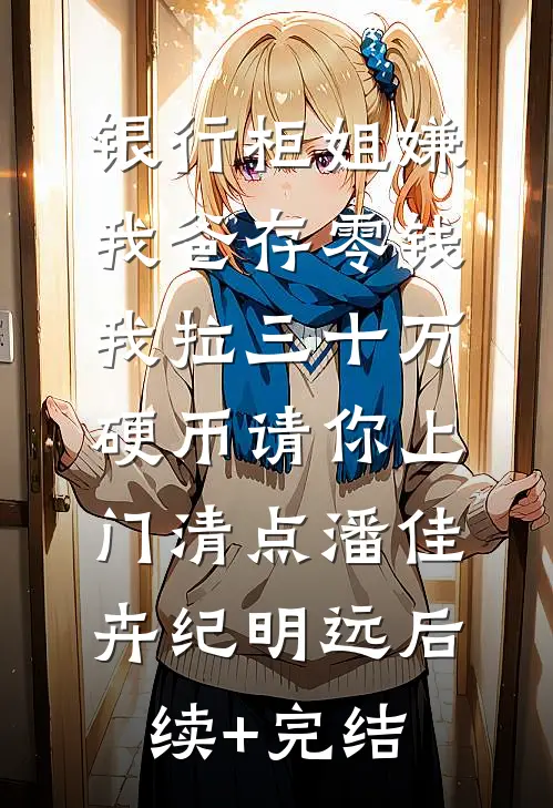 银行柜姐嫌我爸存零钱，我拉三十万硬币请你上门清点潘佳卉纪明远后续+完结
