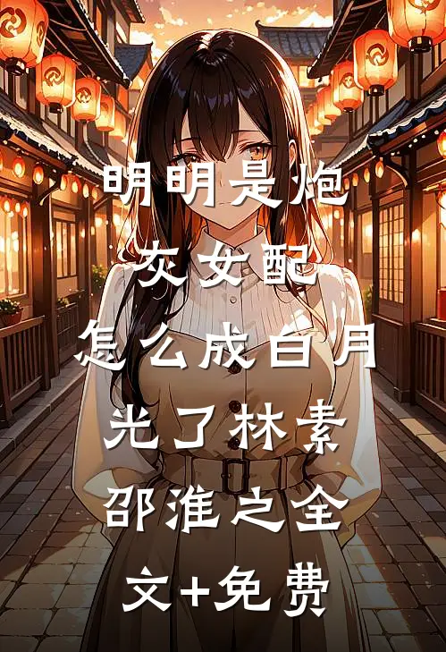 明明是炮灰女配，怎么成白月光了林素邵淮之全文+免费
