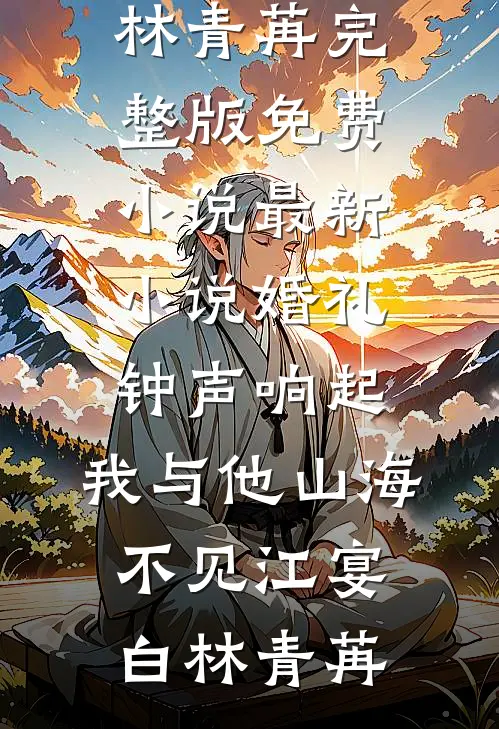 婚礼钟声响起，我与他山海不见(江宴白林青苒)完整版免费小说_最新小说婚礼钟声响起，我与他山海不见(江宴白林青苒)