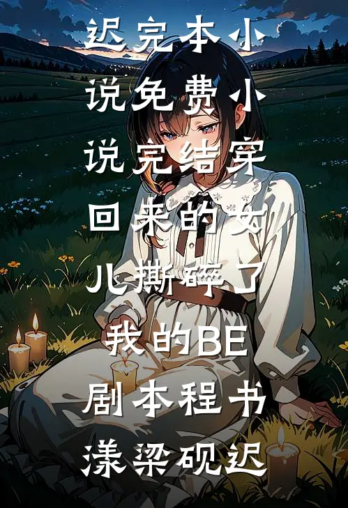 穿回来的女儿撕碎了我的BE剧本程书漾梁砚迟完本小说免费_小说完结穿回来的女儿撕碎了我的BE剧本程书漾梁砚迟
