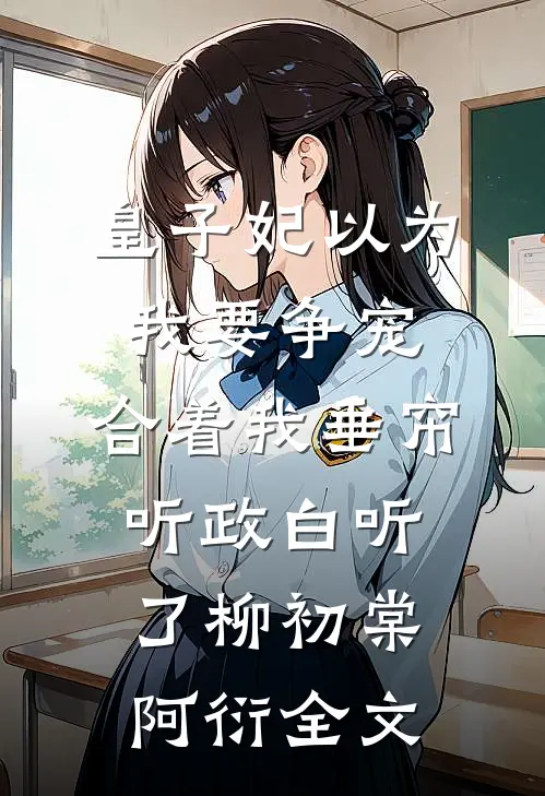 皇子妃以为我要争宠，合着我垂帘听政白听了柳初棠阿衍全文
