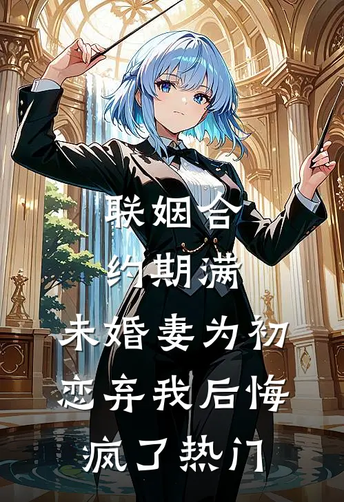 联姻合约期满，未婚妻为初恋弃我后悔疯了热门