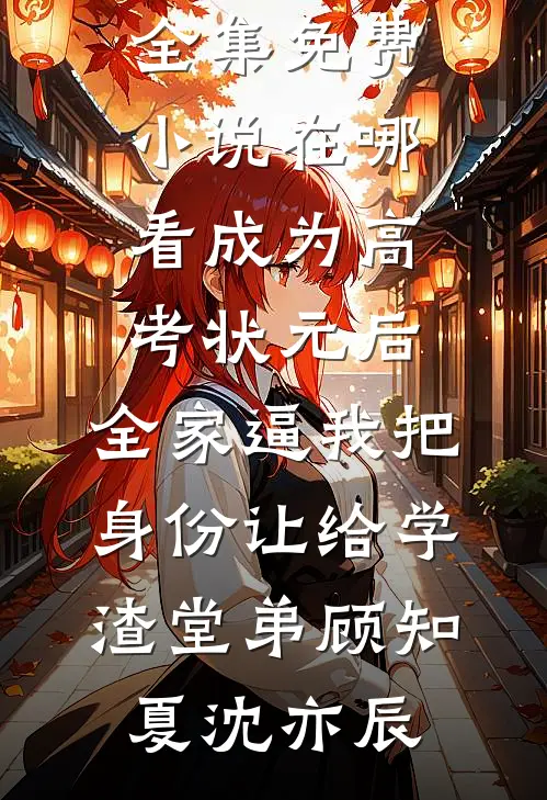 成为高考状元后，全家逼我把身份让给学渣堂弟顾知夏沈亦辰免费小说全集_免费小说在哪看成为高考状元后，全家逼我把身份让给学渣堂弟(顾知夏沈亦辰)