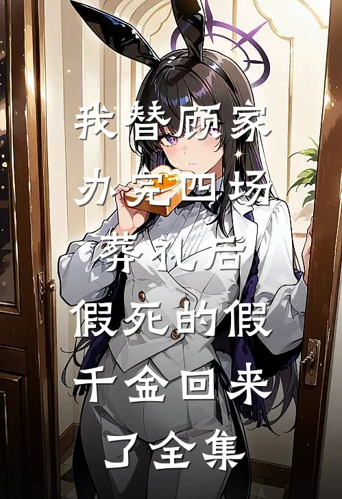 我替顾家办完四场葬礼后，假死的假千金回来了全集