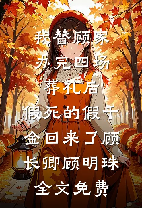 我替顾家办完四场葬礼后，假死的假千金回来了顾长卿顾明珠全文免费