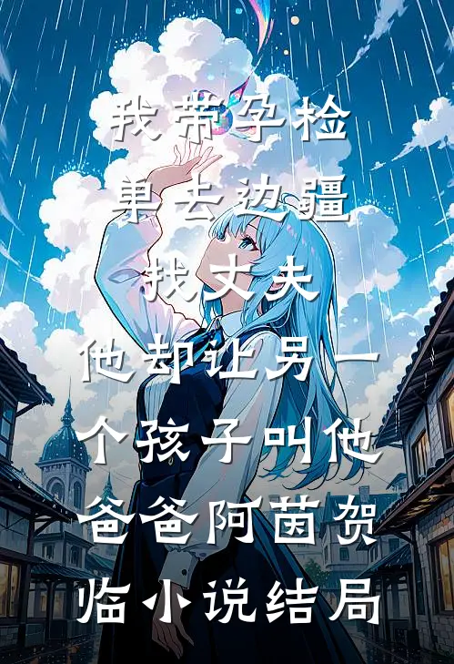 我带孕检单去边疆找丈夫，他却让另一个孩子叫他爸爸阿茵贺临小说结局