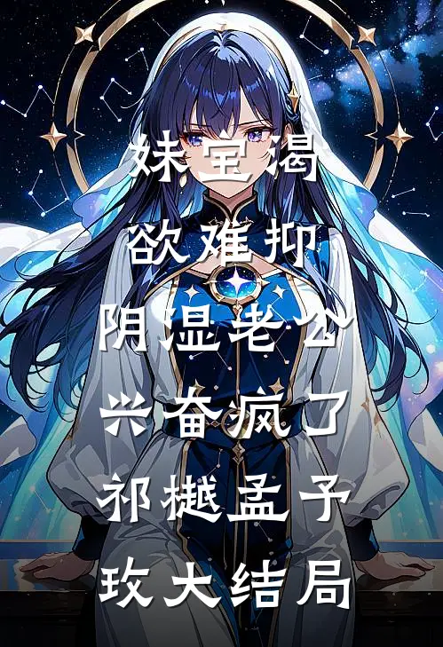 妹宝渴欲难抑，阴湿老公兴奋疯了祁樾孟予玫大结局