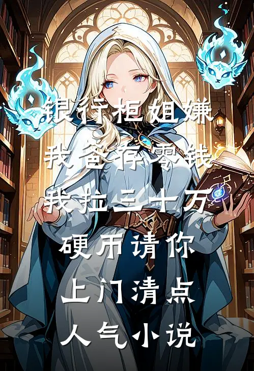 银行柜姐嫌我爸存零钱，我拉三十万硬币请你上门清点人气小说