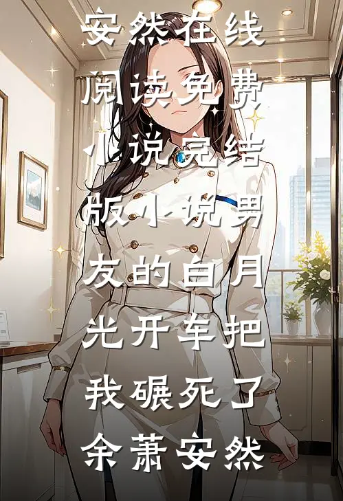 男友的白月光开车把我碾死了(余萧安然)在线阅读免费小说_完结版小说男友的白月光开车把我碾死了(余萧安然)
