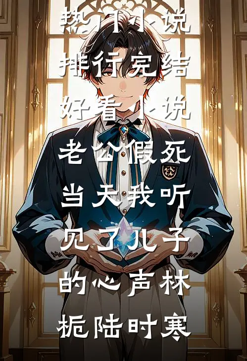 老公假死当天我听见了儿子的心声(林栀陆时寒)热门小说排行_完结好看小说老公假死当天我听见了儿子的心声林栀陆时寒