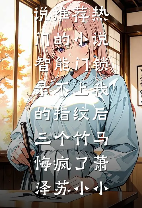 智能门锁录不上我的指纹后，三个竹马悔疯了(萧泽苏小小)完本小说推荐_热门的小说智能门锁录不上我的指纹后，三个竹马悔疯了萧泽苏小小