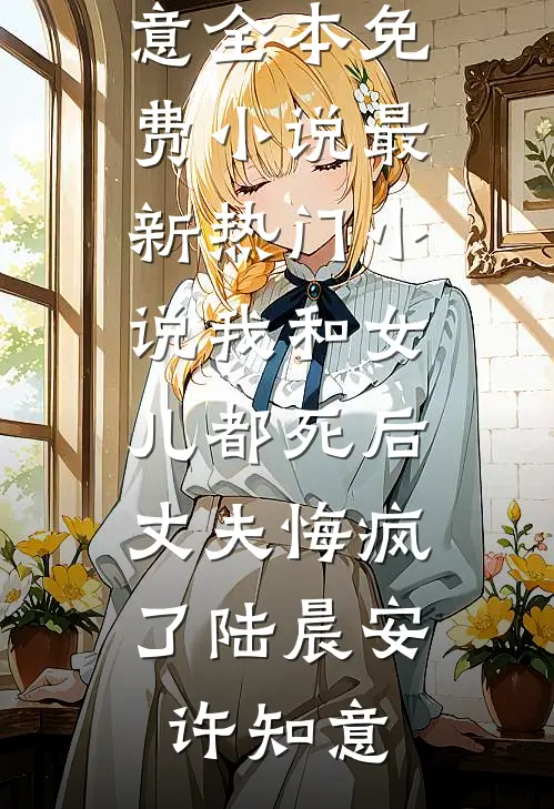 我和女儿都死后，丈夫悔疯了(陆晨安许知意)全本免费小说_最新热门小说我和女儿都死后，丈夫悔疯了陆晨安许知意