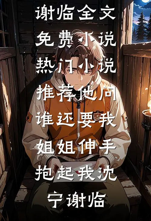 他问谁还要我，姐姐伸手抱起我沈宁谢临全文免费小说_热门小说推荐他问谁还要我，姐姐伸手抱起我沈宁谢临