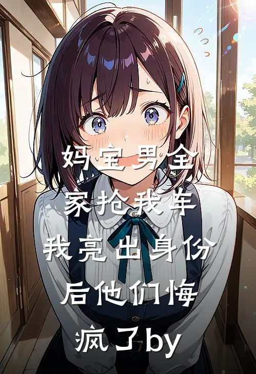 妈宝男全家抢我车，我亮出身份后他们悔疯了by