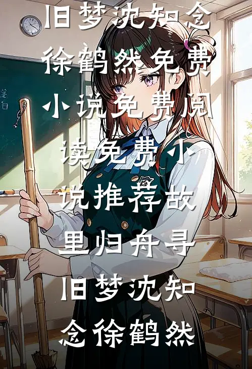故里归舟寻旧梦沈知念徐鹤然免费小说免费阅读_免费小说推荐故里归舟寻旧梦(沈知念徐鹤然)