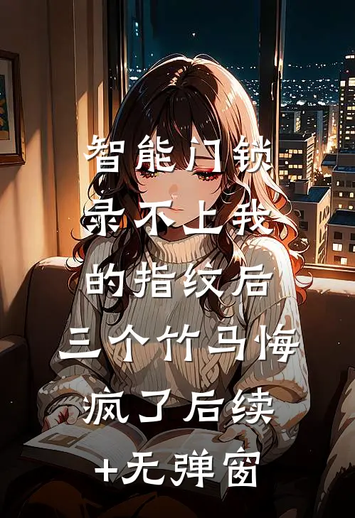 智能门锁录不上我的指纹后，三个竹马悔疯了后续+无弹窗