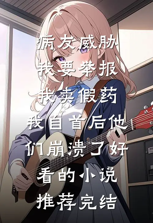 病友威胁我要举报我卖假药，我自首后他们崩溃了好看的小说推荐完结