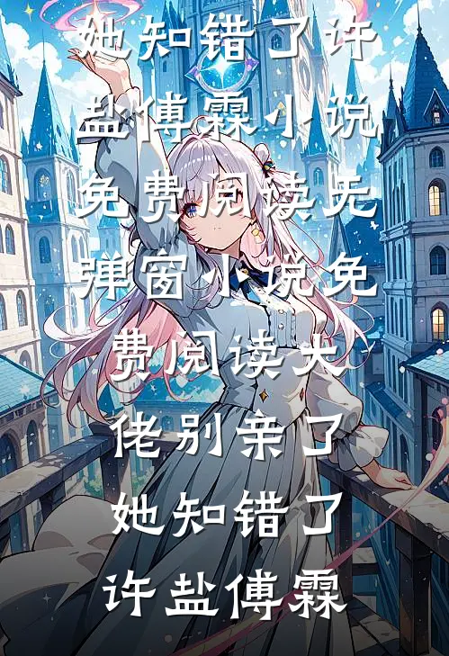 大佬别亲了，她知错了(许盐傅霖)小说免费阅读_无弹窗小说免费阅读大佬别亲了，她知错了(许盐傅霖)