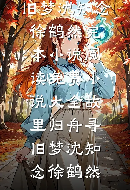 故里归舟寻旧梦(沈知念徐鹤然)完本小说阅读_免费小说大全故里归舟寻旧梦沈知念徐鹤然