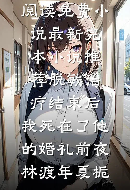 脱敏治疗结束后，我死在了他的婚礼前夜(林渡年夏栀)阅读免费小说_最新完本小说推荐脱敏治疗结束后，我死在了他的婚礼前夜(林渡年夏栀)