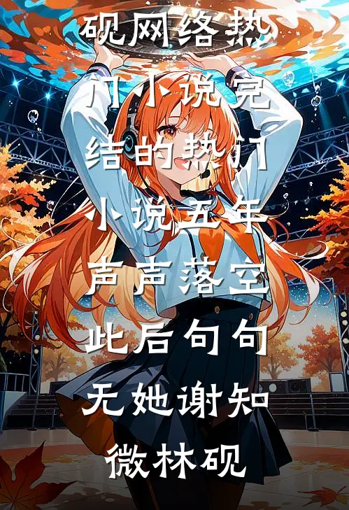 五年声声落空，此后句句无她(谢知微林砚)网络热门小说_完结的热门小说五年声声落空，此后句句无她谢知微林砚