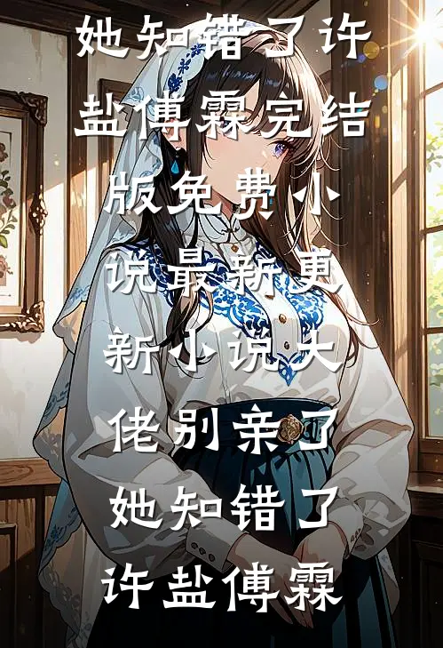 大佬别亲了，她知错了许盐傅霖完结版免费小说_最新更新小说大佬别亲了，她知错了许盐傅霖