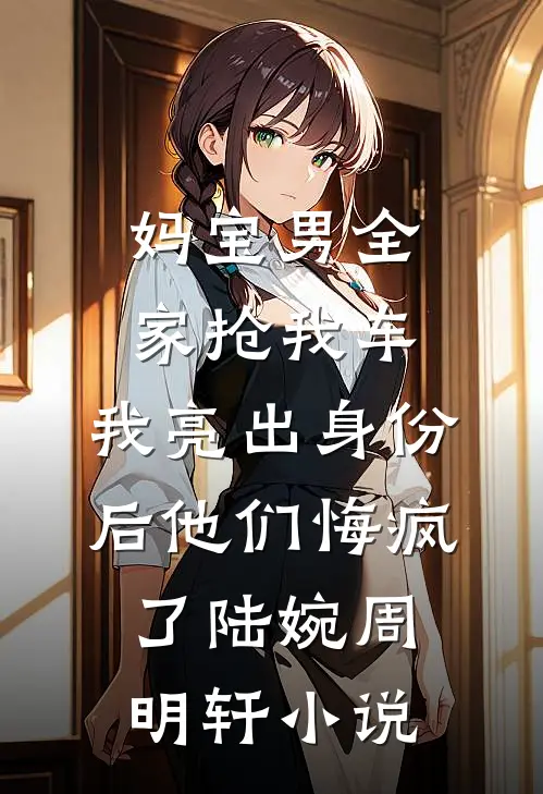 妈宝男全家抢我车，我亮出身份后他们悔疯了陆婉周明轩小说
