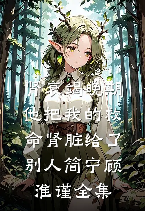 肾衰竭晚期，他把我的救命肾脏给了别人简宁顾淮谨全集