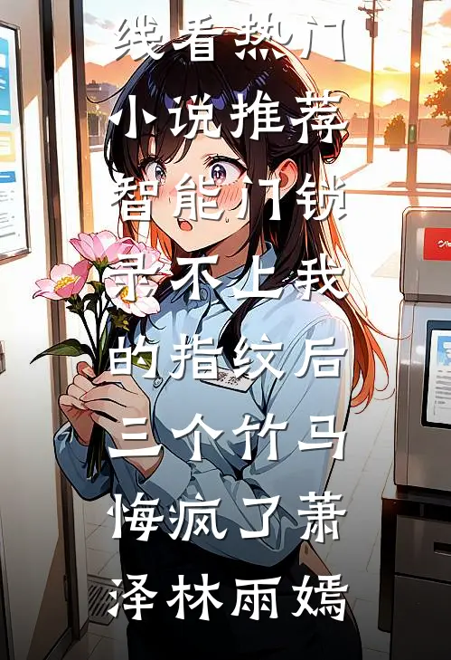 智能门锁录不上我的指纹后，三个竹马悔疯了(萧泽林雨嫣)免费小说在线看_热门小说推荐智能门锁录不上我的指纹后，三个竹马悔疯了(萧泽林雨嫣)