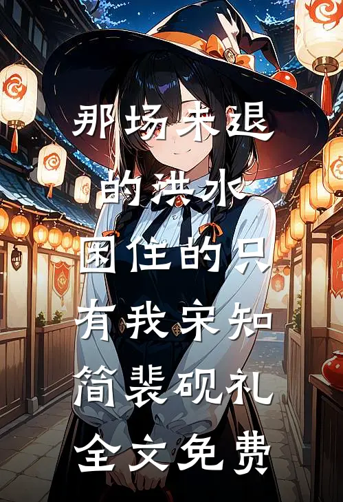 那场未退的洪水，困住的只有我宋知简裴砚礼全文免费
