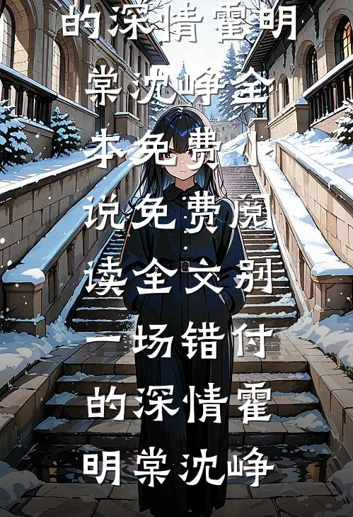 别一场错付的深情(霍明棠沈峥)全本免费小说_免费阅读全文别一场错付的深情霍明棠沈峥