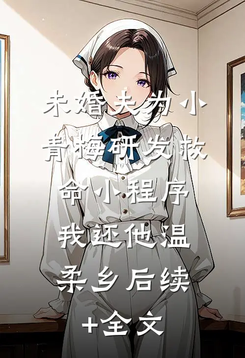 未婚夫为小青梅研发救命小程序，我还他温柔乡后续+全文