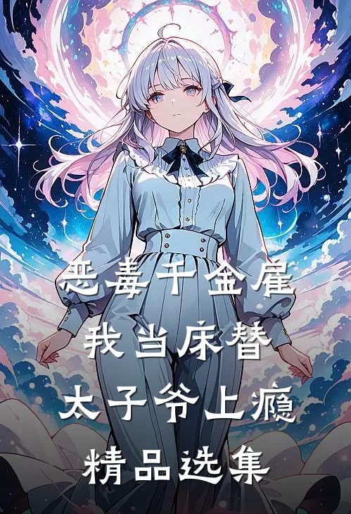 恶毒千金雇我当床替，太子爷上瘾精品选集
