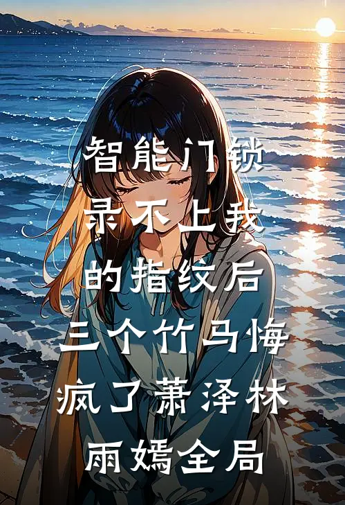 智能门锁录不上我的指纹后，三个竹马悔疯了萧泽林雨嫣全局