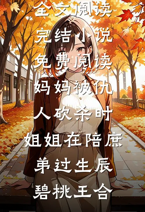 妈妈被仇人砍杀时，姐姐在陪庶弟过生辰碧桃王合完整版免费全文阅读_完结小说免费阅读妈妈被仇人砍杀时，姐姐在陪庶弟过生辰(碧桃王合)