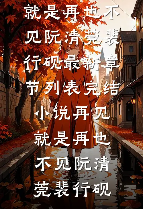 再见，就是再也不见阮清莞裴行砚最新章节列表_完结小说再见，就是再也不见阮清莞裴行砚