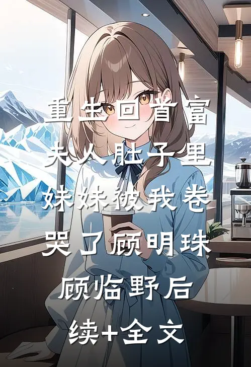 重生回首富夫人肚子里，妹妹被我卷哭了顾明珠顾临野后续+全文