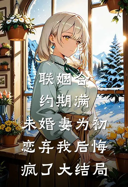 联姻合约期满，未婚妻为初恋弃我后悔疯了大结局