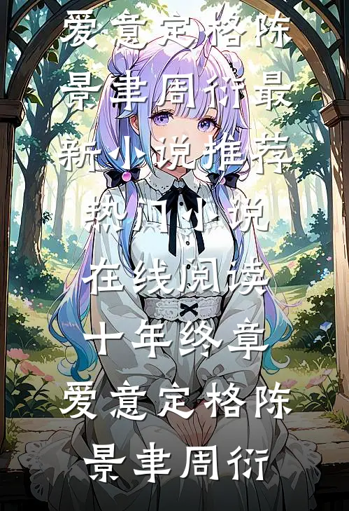 十年终章，爱意定格陈景聿周衍最新小说推荐_热门小说在线阅读十年终章，爱意定格陈景聿周衍
