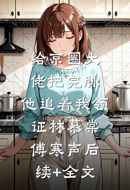 给京圈大佬把完脉，他追着我领证林慕棠傅寒声后续+全文