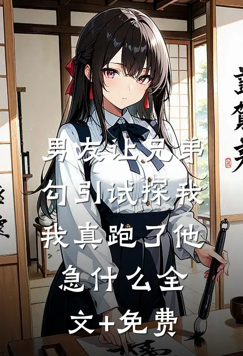 男友让兄弟勾引试探我，我真跑了他急什么全文+免费