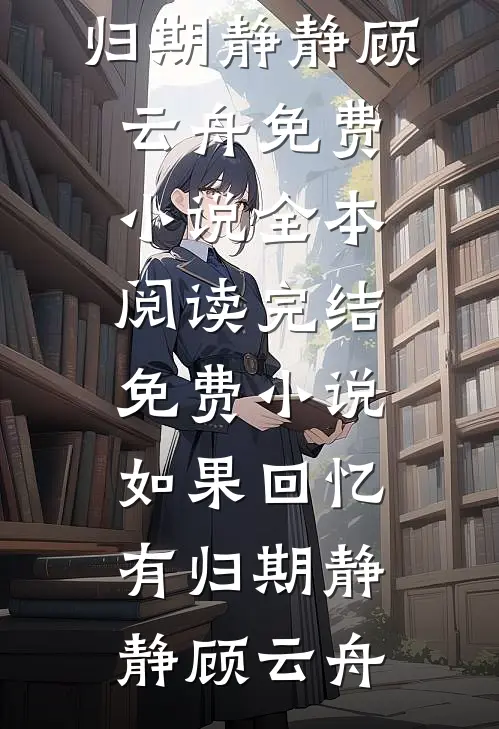 如果回忆有归期静静顾云舟免费小说全本阅读_完结免费小说如果回忆有归期(静静顾云舟)