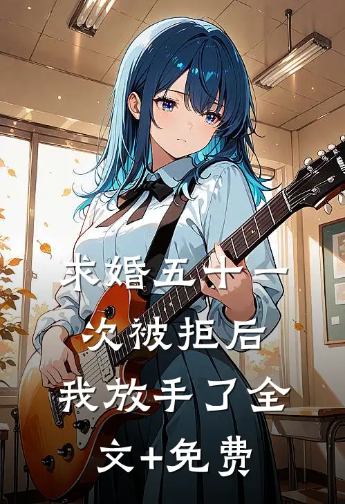 求婚五十一次被拒后，我放手了全文+免费