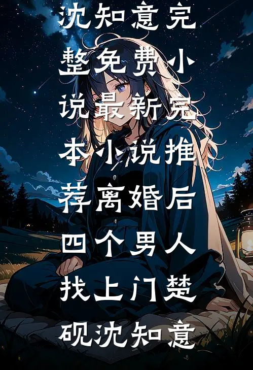 离婚后，四个男人找上门楚砚沈知意完整免费小说_最新完本小说推荐离婚后，四个男人找上门(楚砚沈知意)