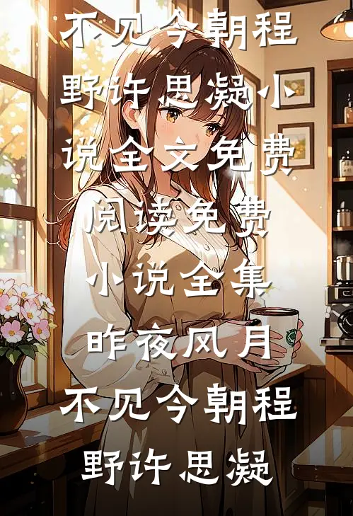 昨夜风月，不见今朝(程野许思凝)小说全文免费阅读_免费小说全集昨夜风月，不见今朝(程野许思凝)