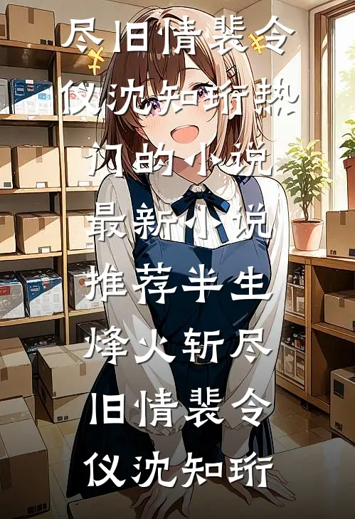 半生烽火斩尽旧情裴令仪沈知珩热门的小说_最新小说推荐半生烽火斩尽旧情裴令仪沈知珩