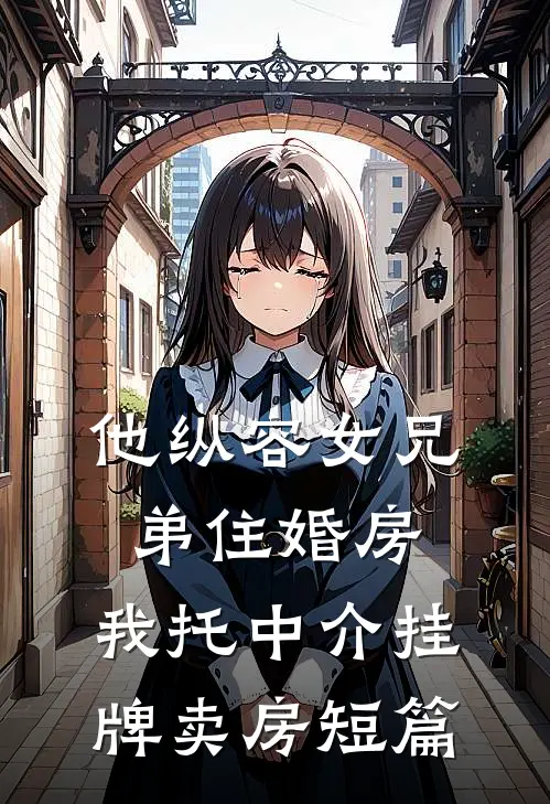 他纵容女兄弟住婚房，我托中介挂牌卖房短篇